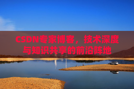 CSDN专家博客，技术深度与知识共享的前沿阵地